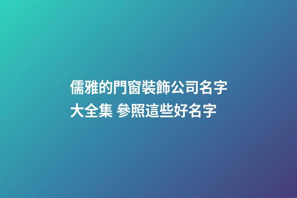 儒雅的門窗裝飾公司名字大全集 參照這些好名字